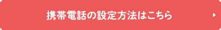 携帯電話の設定方法はこちら
