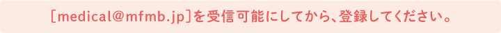 ［medical@mfmb.jp］を受信可能にしてから、登録してください。