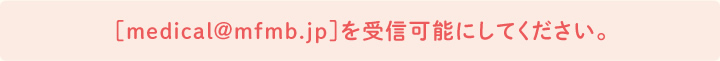［medical@mfmb.jp］を受信可能にしてください。